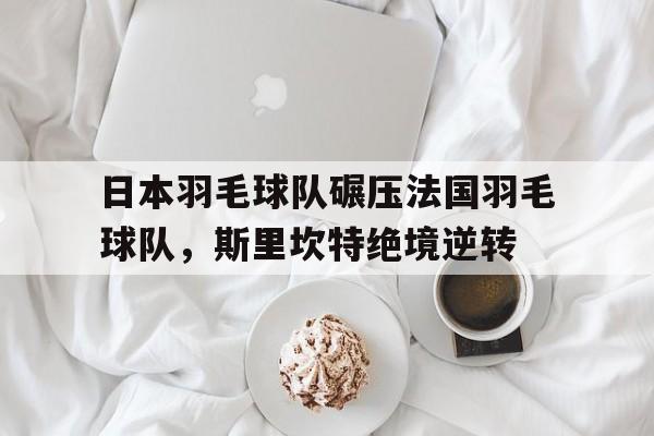 米兰登录入口-包含日本羽毛球队碾压法国羽毛球队，斯里坎特绝境逆转的词条